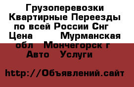 Грузоперевозки Квартирные Переезды по всей России Снг › Цена ­ 11 - Мурманская обл., Мончегорск г. Авто » Услуги   